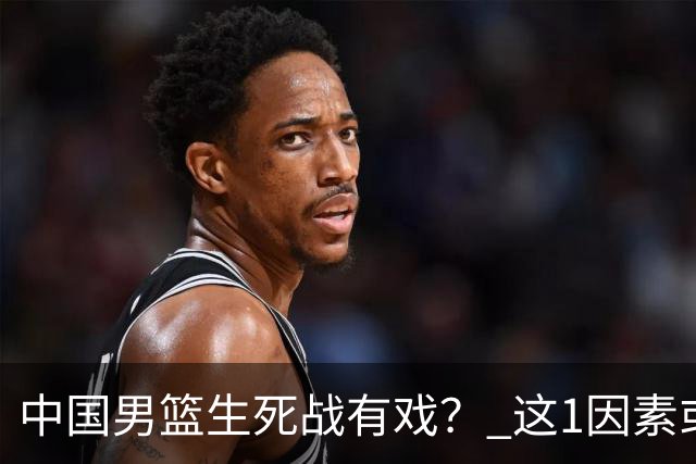 中国男篮生死战有戏？ 这1因素或成破局关键