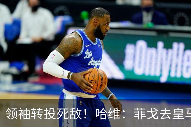 领袖转投死敌！哈维：菲戈去皇马震惊了整个更衣室，很难很难接受